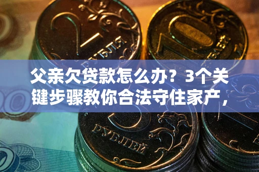 武汉父亲欠贷款怎么办？3个关键步骤教你合法守住家产，别再傻傻替还了！