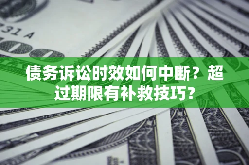 武汉债务诉讼时效如何中断？超过期限有补救技巧？