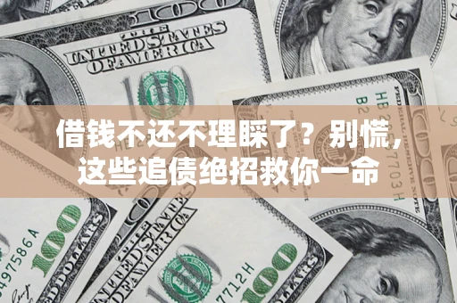 武汉借钱不还不理睬了？别慌，这些追债绝招救你一命
