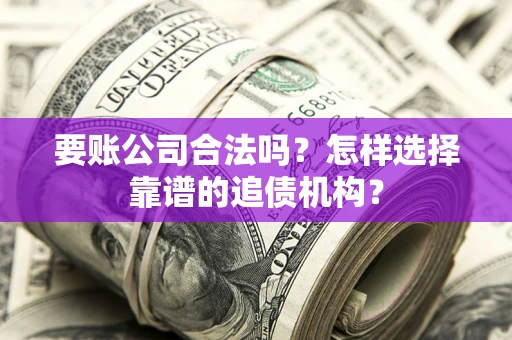 武汉要账公司合法吗？怎样选择靠谱的追债机构？